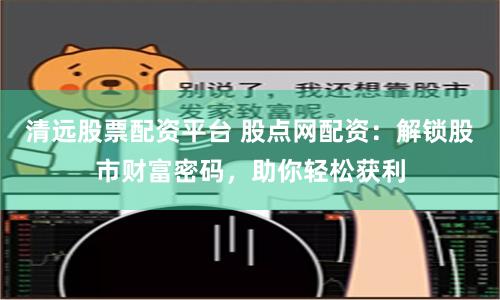 清远股票配资平台 股点网配资：解锁股市财富密码，助你轻松获利