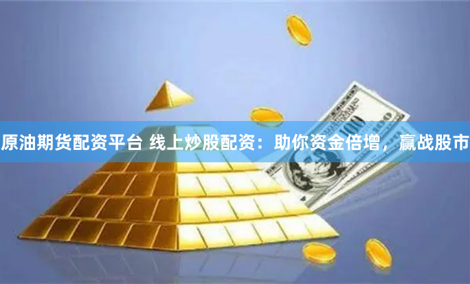 原油期货配资平台 线上炒股配资：助你资金倍增，赢战股市