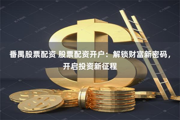番禺股票配资 股票配资开户：解锁财富新密码，开启投资新征程