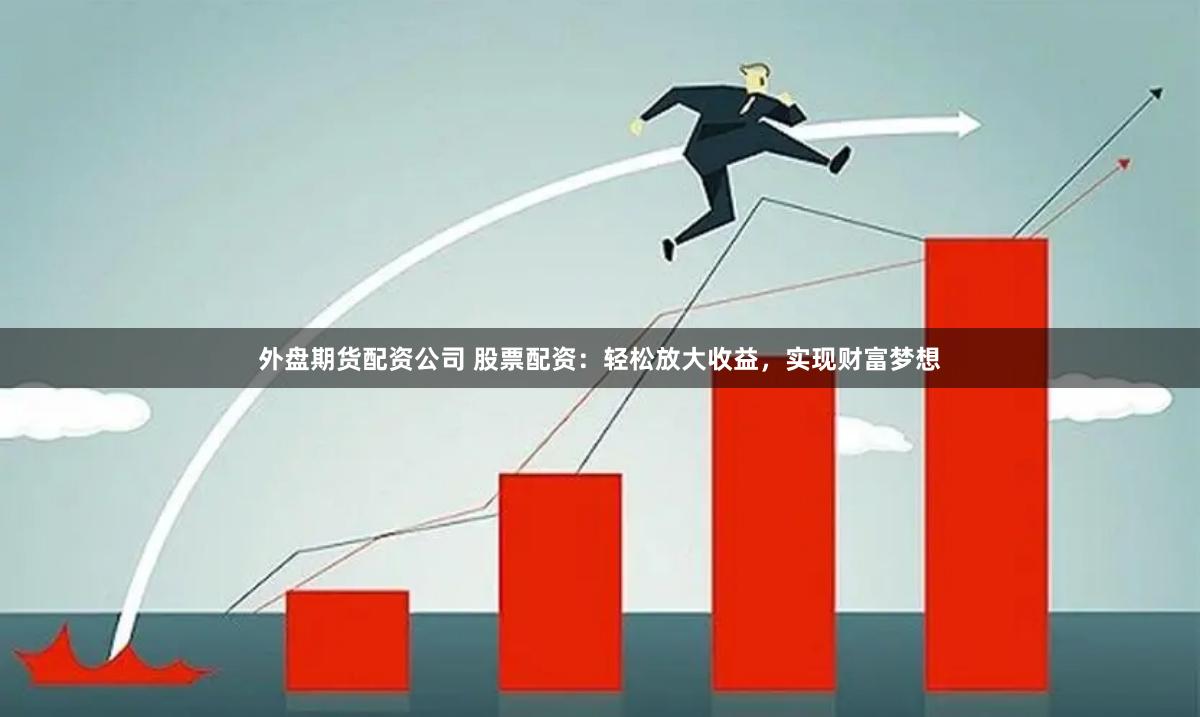 外盘期货配资公司 股票配资：轻松放大收益，实现财富梦想