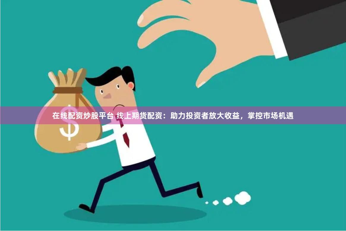 在线配资炒股平台 线上期货配资：助力投资者放大收益，掌控市场机遇