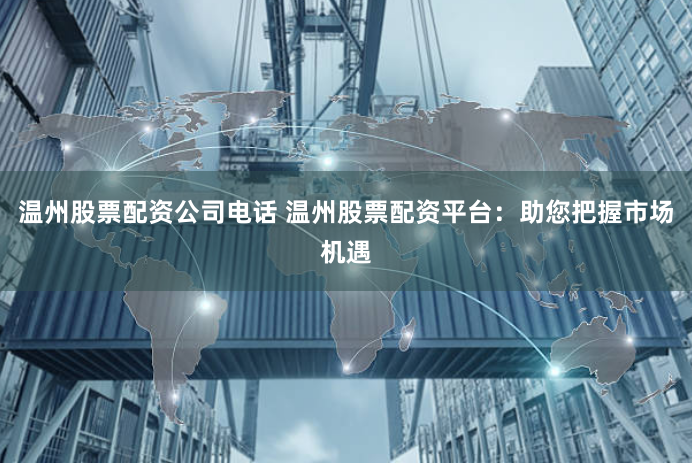 温州股票配资公司电话 温州股票配资平台:助您把握市场机遇