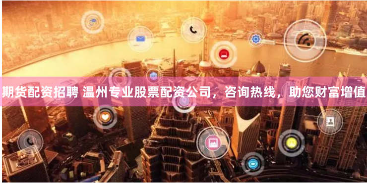 期货配资招聘 温州专业股票配资公司，咨询热线，助您财富增值