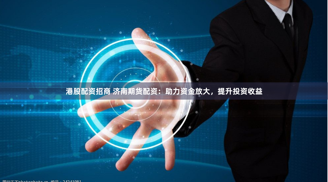 港股配资招商 济南期货配资：助力资金放大，提升投资收益