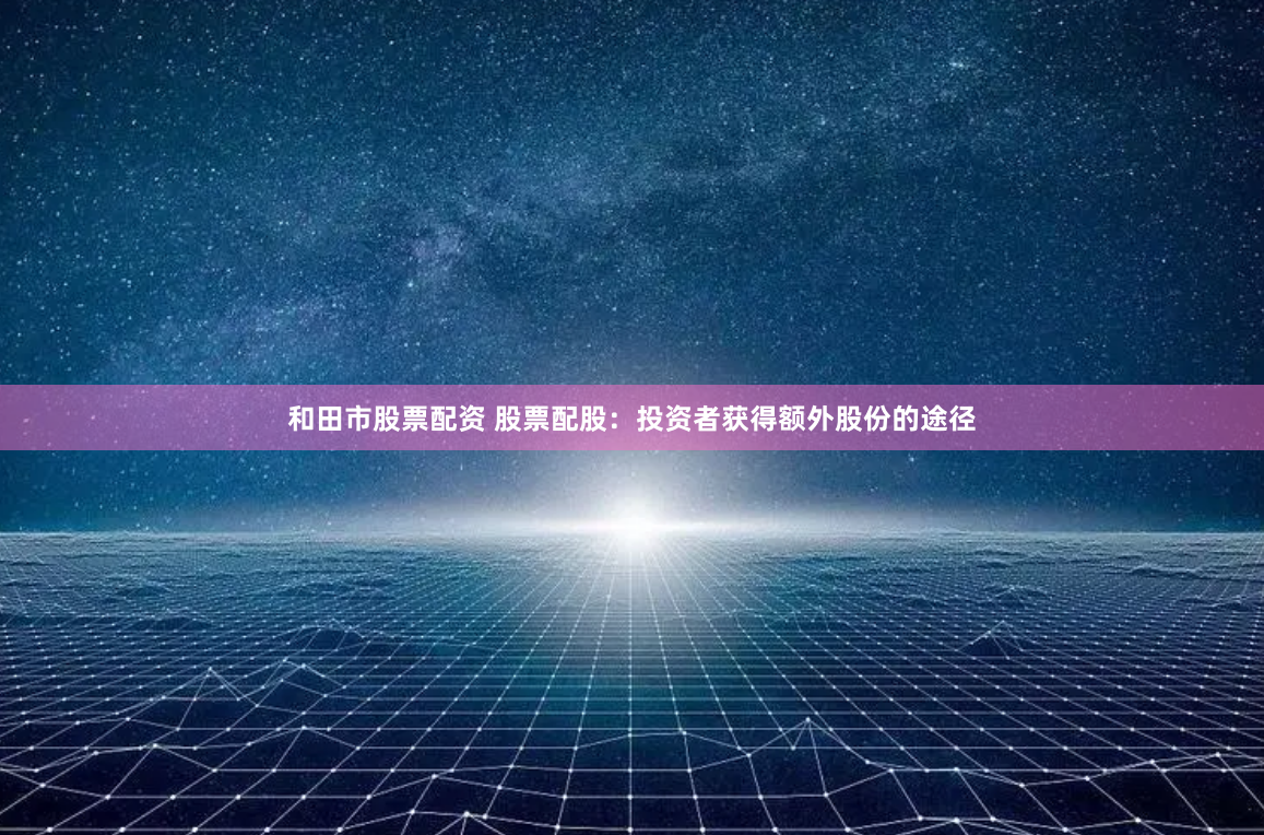 和田市股票配资 股票配股：投资者获得额外股份的途径