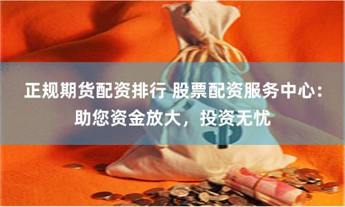 正规期货配资排行 股票配资服务中心：助您资金放大，投资无忧