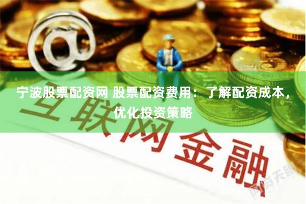 宁波股票配资网 股票配资费用：了解配资成本，优化投资策略