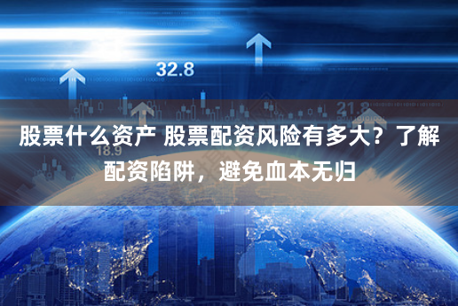 股票什么资产 股票配资风险有多大？了解配资陷阱，避免血本无归