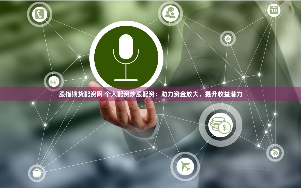 股指期货配资网 个人配资炒股配资：助力资金放大，提升收益潜力
