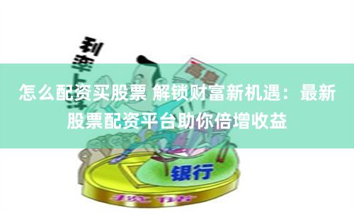 怎么配资买股票 解锁财富新机遇：最新股票配资平台助你倍增收益