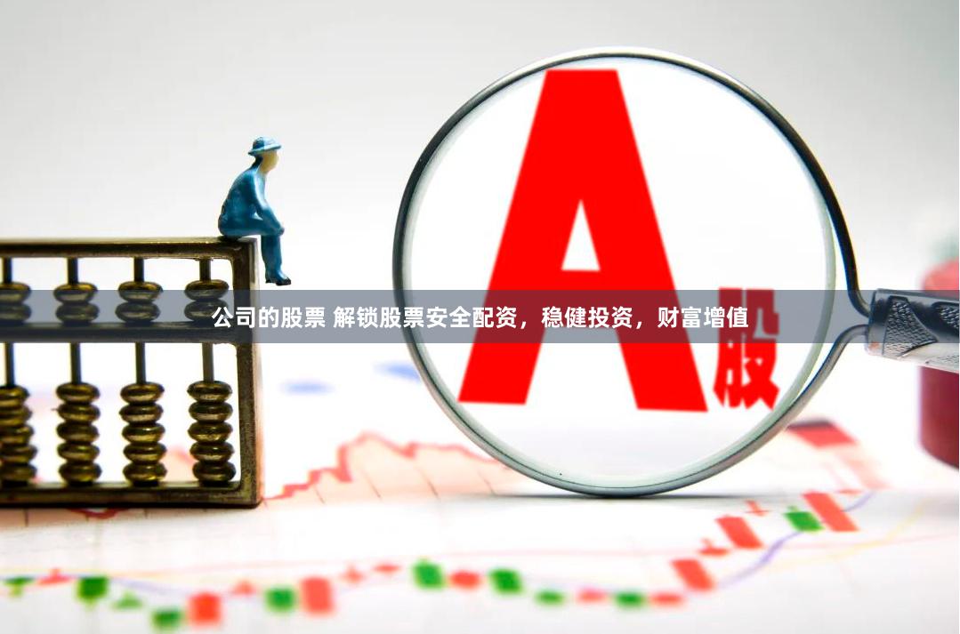 公司的股票 解锁股票安全配资，稳健投资，财富增值
