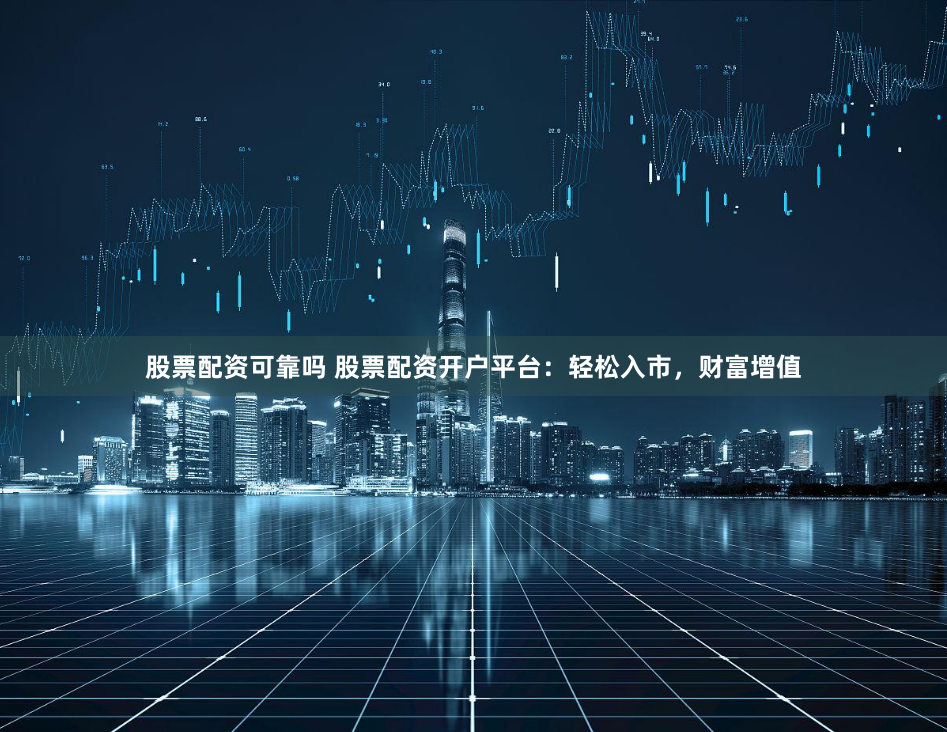 股票配资可靠吗 股票配资开户平台：轻松入市，财富增值