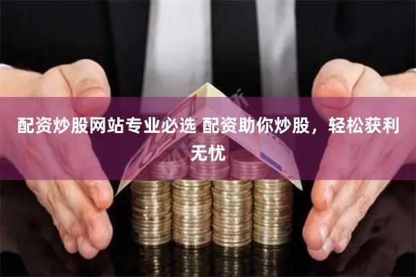 配资炒股网站专业必选 配资助你炒股,轻松获利无忧