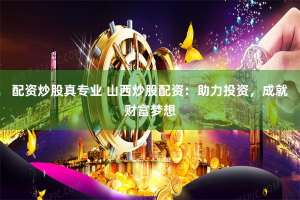 配资炒股真专业 山西炒股配资：助力投资，成就财富梦想