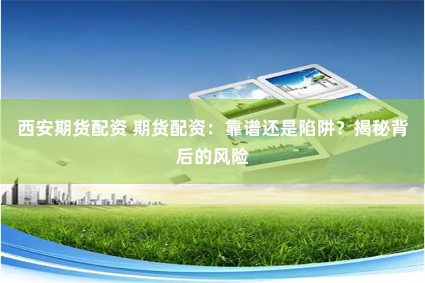 西安期货配资 期货配资：靠谱还是陷阱？揭秘背后的风险