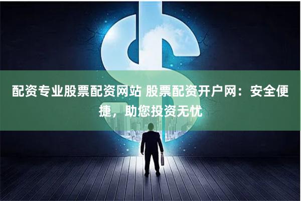 配资专业股票配资网站 股票配资开户网：安全便捷，助您投资无忧