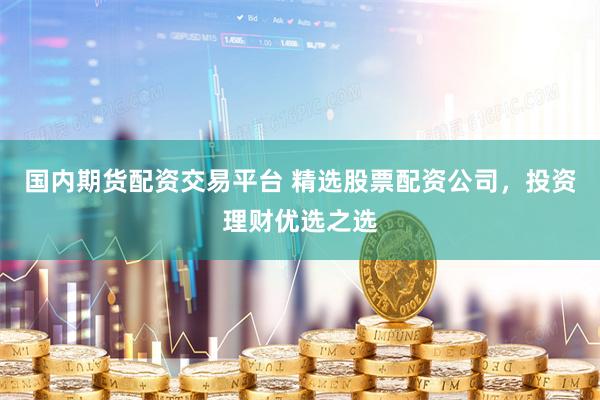 国内期货配资交易平台 精选股票配资公司，投资理财优选之选