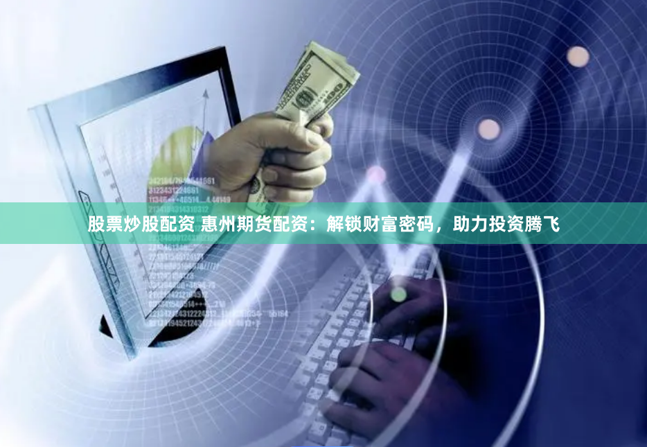 股票炒股配资 惠州期货配资：解锁财富密码，助力投资腾飞
