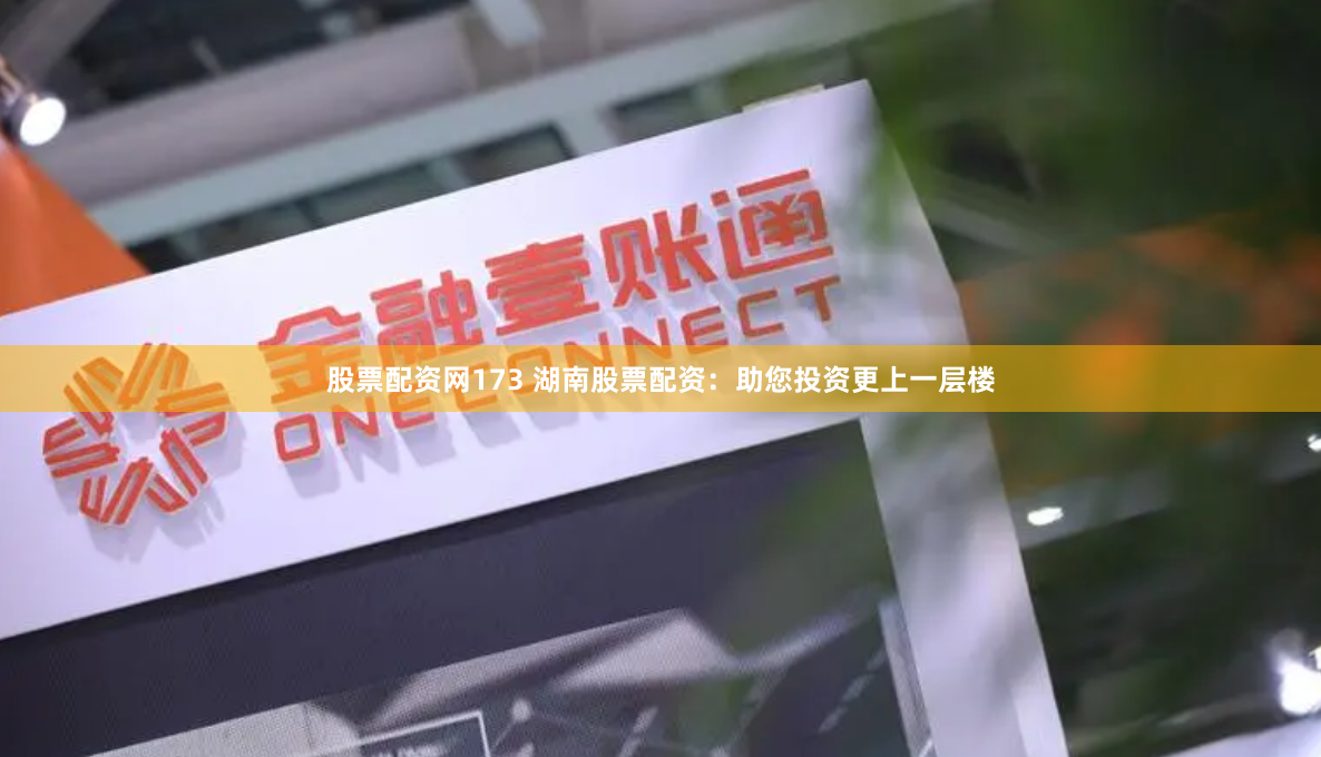 股票配资网173 湖南股票配资：助您投资更上一层楼
