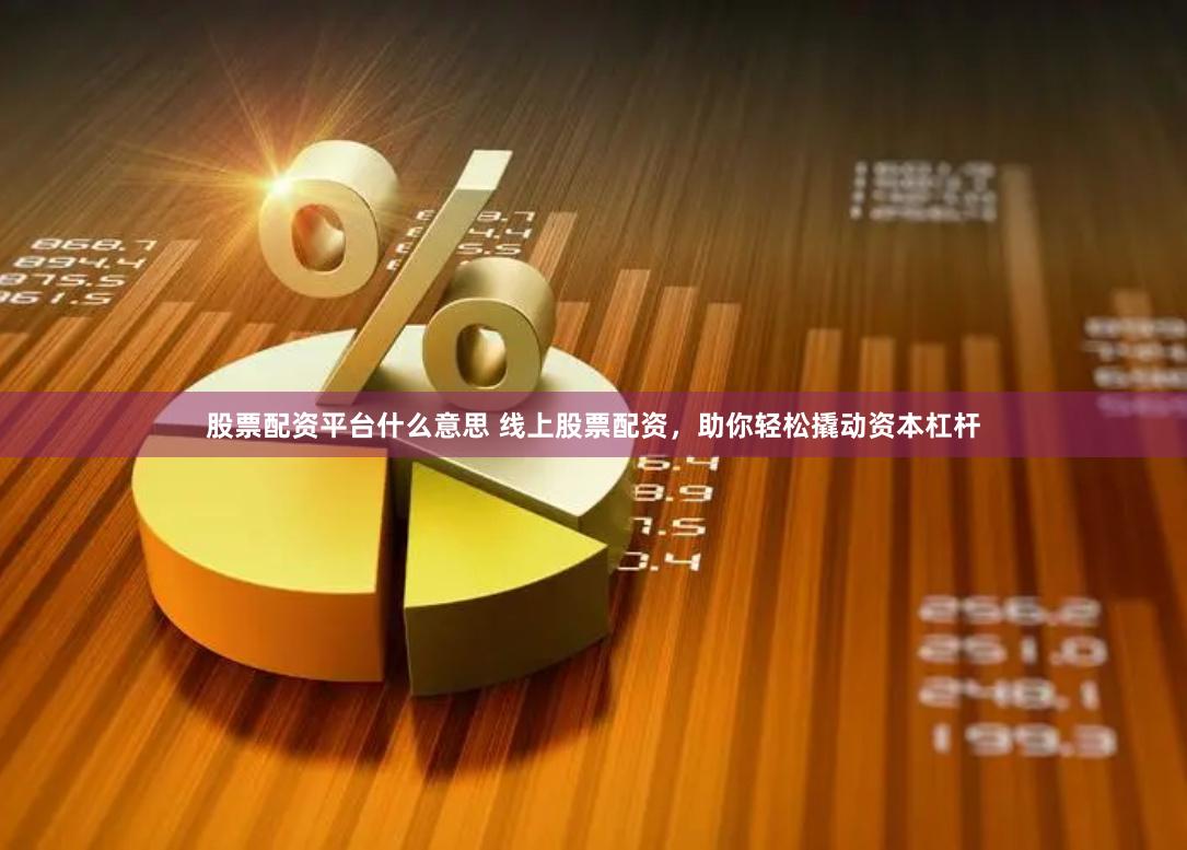 股票配资平台什么意思 线上股票配资，助你轻松撬动资本杠杆