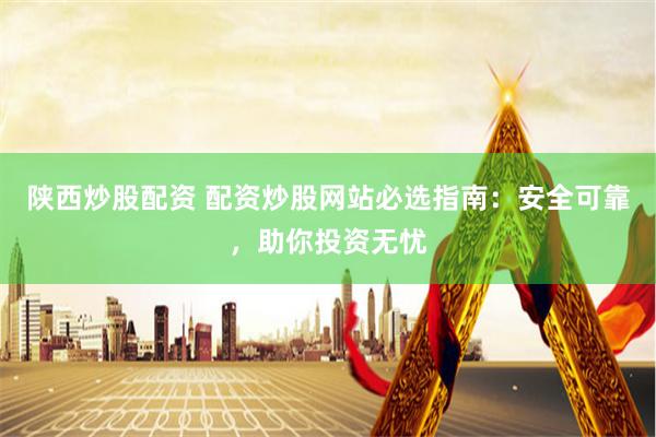 陕西炒股配资 配资炒股网站必选指南：安全可靠，助你投资无忧