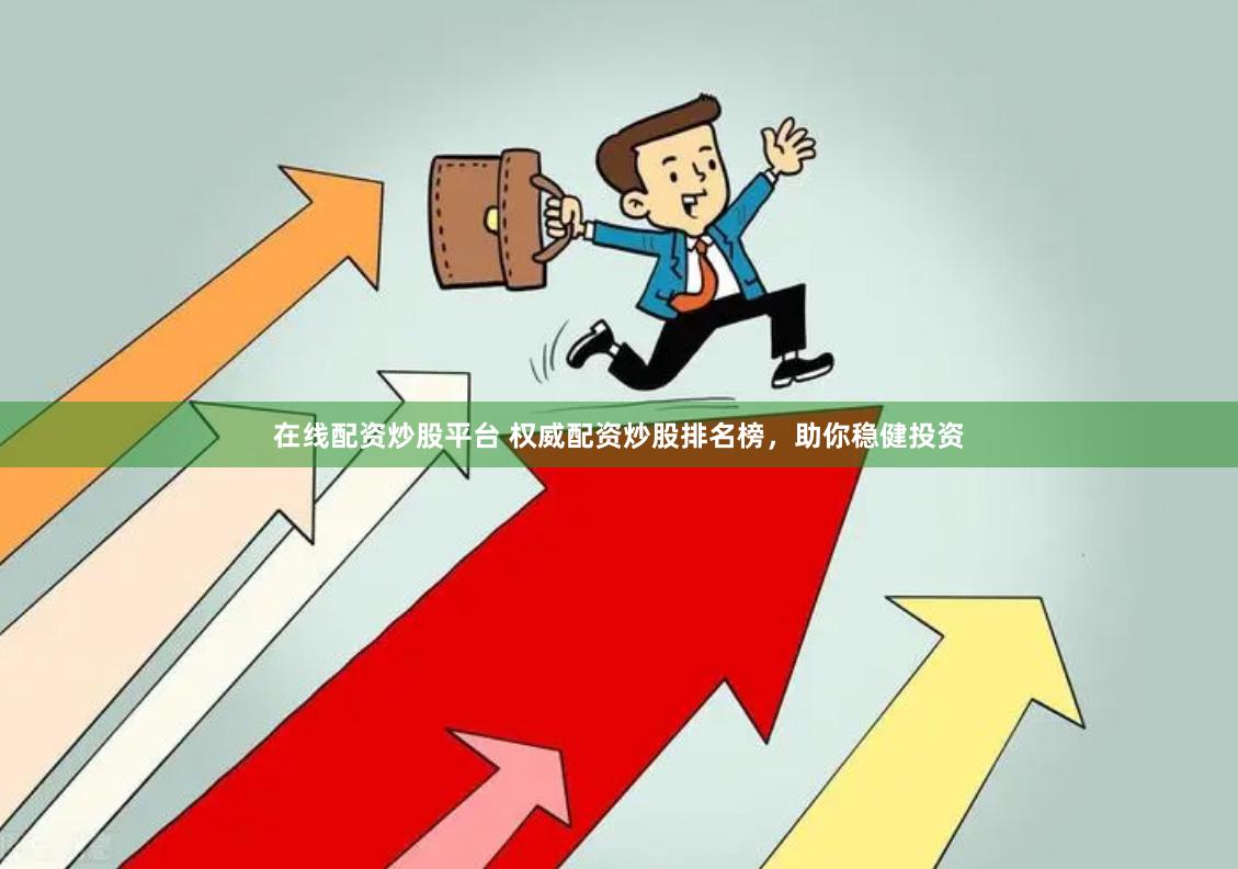 在线配资炒股平台 权威配资炒股排名榜，助你稳健投资