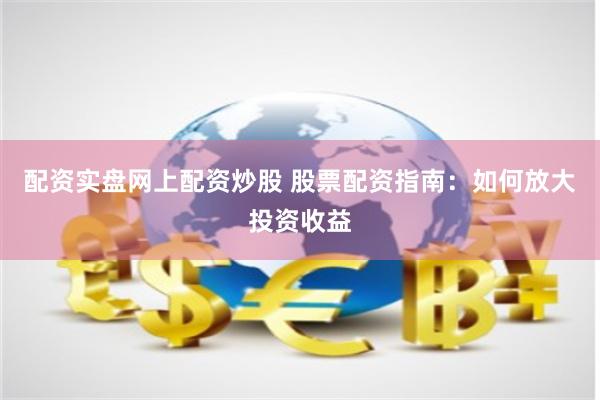 配资实盘网上配资炒股 股票配资指南:如何放大投资收益