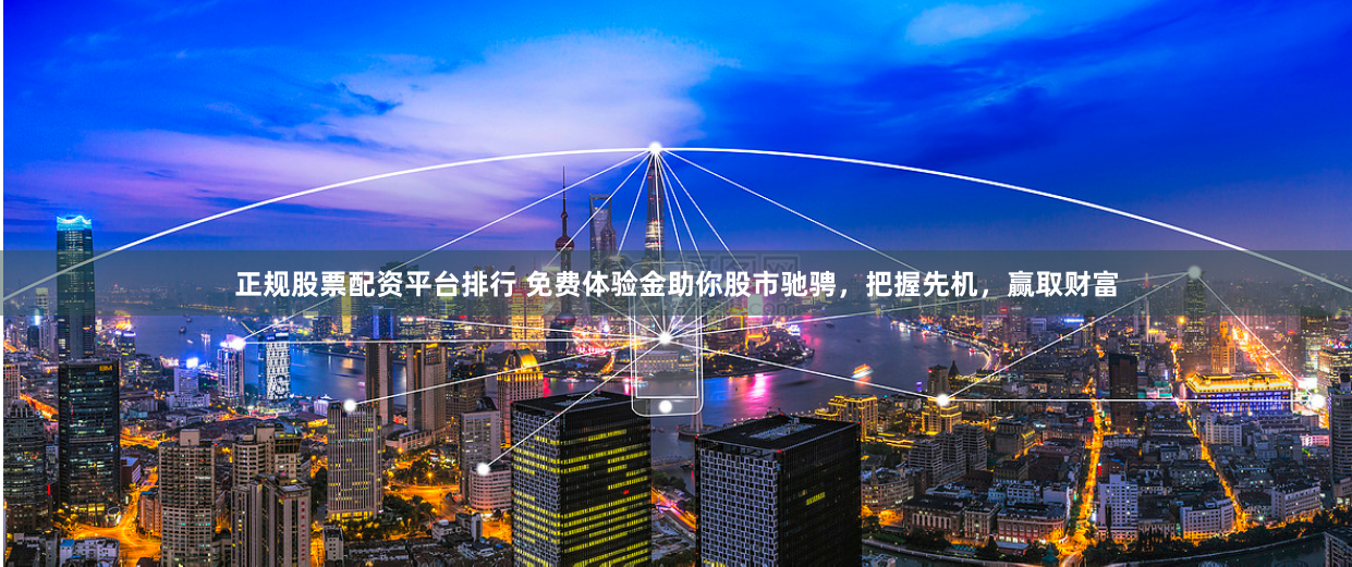 正规股票配资平台排行 免费体验金助你股市驰骋,把握先机,赢取财富