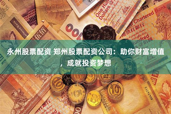 永州股票配资 郑州股票配资公司:助你财富增值,成就投资梦想
