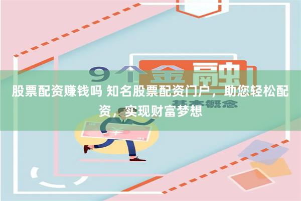 股票配资赚钱吗 知名股票配资门户,助您轻松配资,实现财富梦想