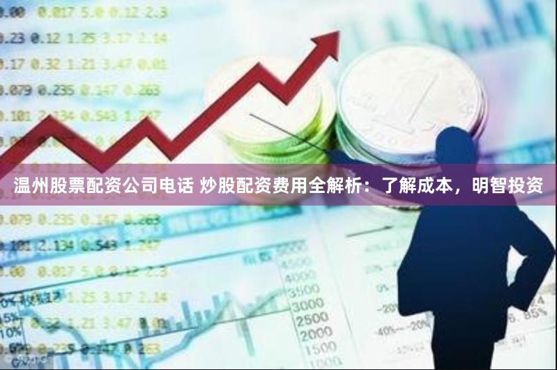 温州股票配资公司电话 炒股配资费用全解析：了解成本，明智投资
