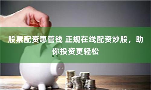 股票配资惠管钱 正规在线配资炒股，助你投资更轻松