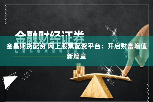 金昌期货配资 网上股票配资平台：开启财富增值新篇章
