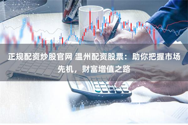 正规配资炒股官网 温州配资股票:助你把握市场先机,财富增值之路