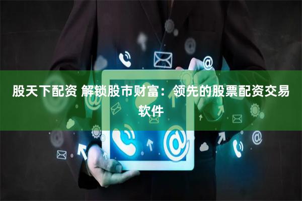 股天下配资 解锁股市财富：领先的股票配资交易软件