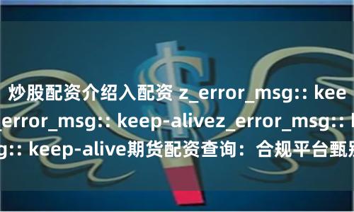 炒股配资介绍入配资 z_error_msg:: keep-alivez_error_msg:: keep-alivez_error_msg:: keep-alive期货配资查询：合规平台甄别与费率对比指南