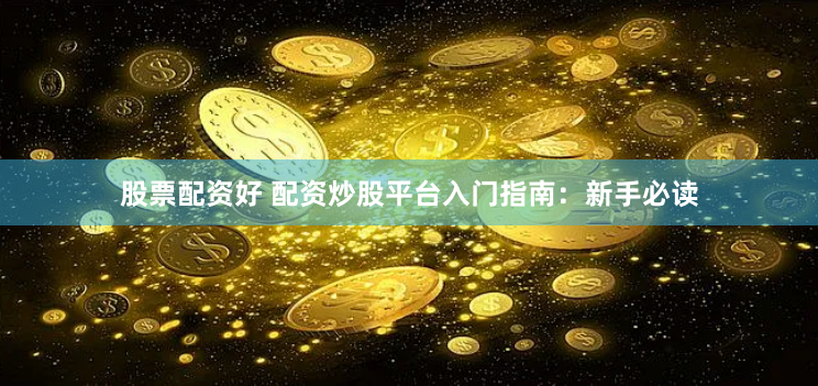 股票配资好 配资炒股平台入门指南：新手必读