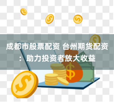 成都市股票配资 台州期货配资：助力投资者放大收益