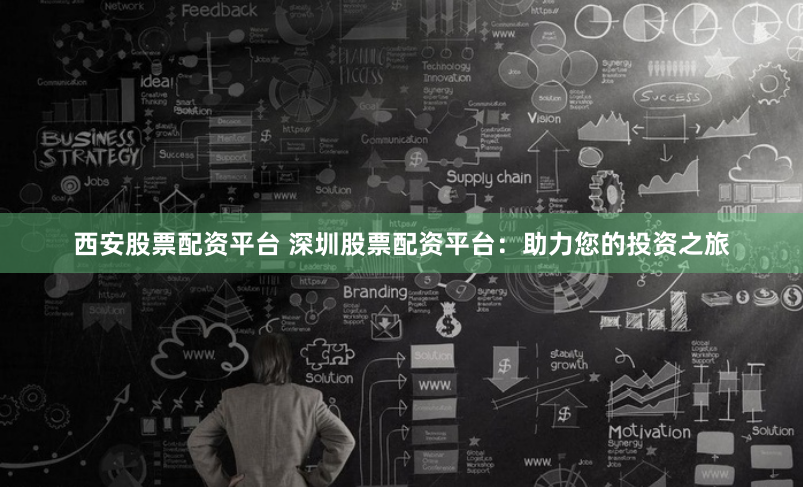 西安股票配资平台 深圳股票配资平台：助力您的投资之旅