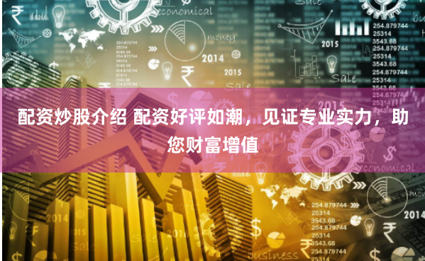 配资炒股介绍 配资好评如潮，见证专业实力，助您财富增值