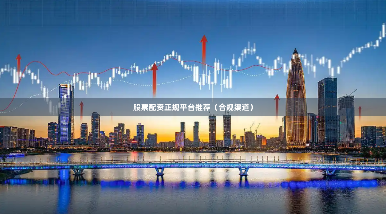 股票配资正规平台推荐（合规渠道）
