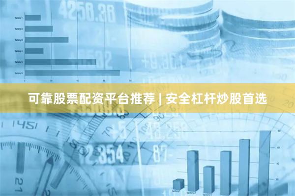 可靠股票配资平台推荐 | 安全杠杆炒股首选