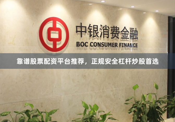 靠谱股票配资平台推荐，正规安全杠杆炒股首选