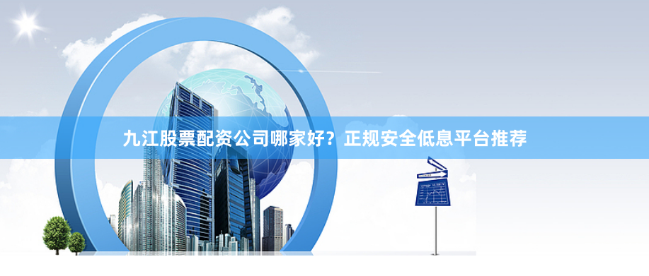 九江股票配资公司哪家好？正规安全低息平台推荐