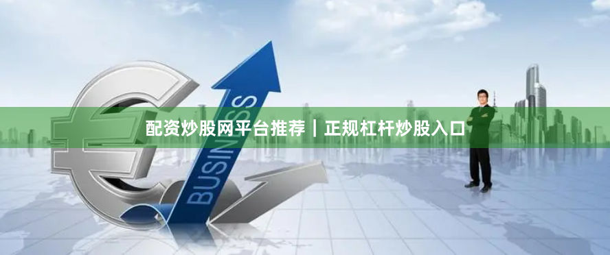 配资炒股网平台推荐|正规杠杆炒股入口