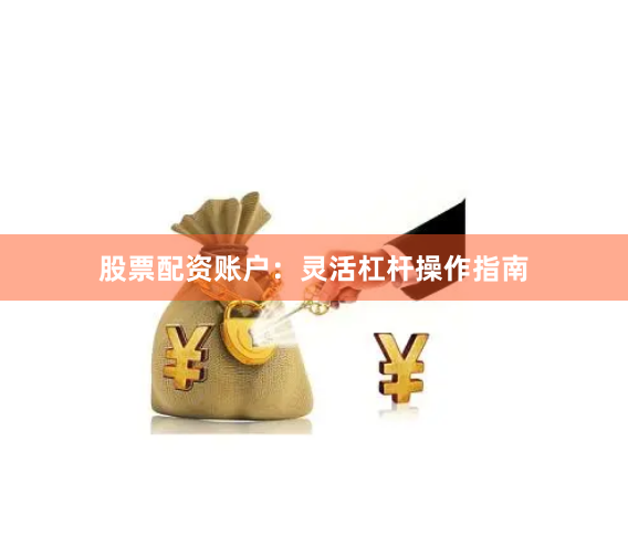 股票配资账户：灵活杠杆操作指南