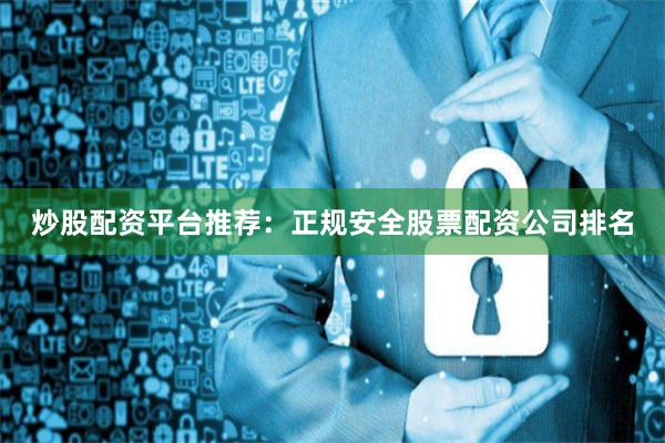 炒股配资平台推荐：正规安全股票配资公司排名