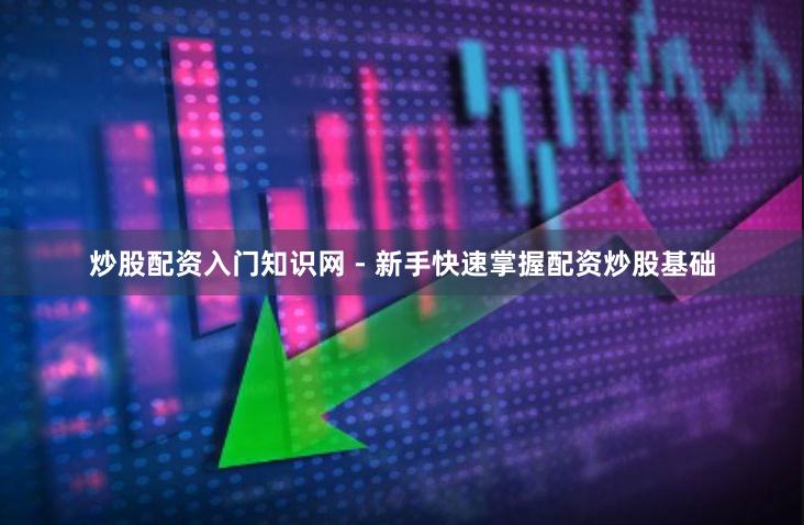炒股配资入门知识网 - 新手快速掌握配资炒股基础