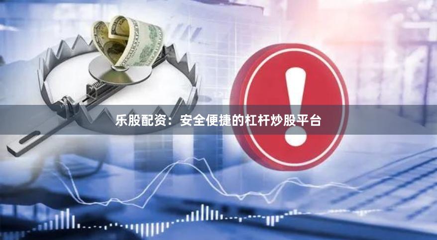 乐股配资:安全便捷的杠杆炒股平台