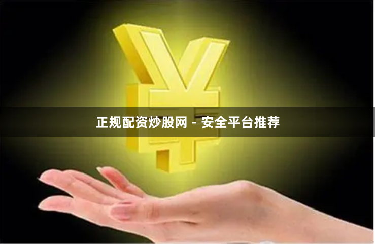 正规配资炒股网 - 安全平台推荐